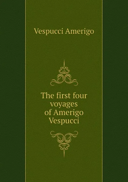 Обложка книги The first four voyages of Amerigo Vespucci, Vespucci Amerigo