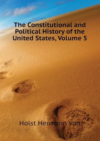 Обложка книги The Constitutional and Political History of the United States, Volume 5, Holst Hermann Von