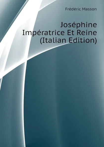 Обложка книги Josephine Imperatrice Et Reine (Italian Edition), Masson Frederic