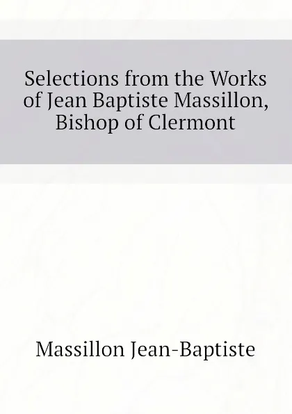 Обложка книги Selections from the Works of Jean Baptiste Massillon, Bishop of Clermont, Massillon Jean-Baptiste