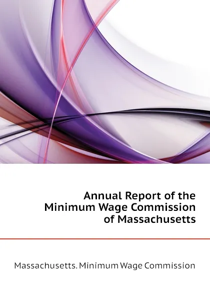 Обложка книги Annual Report of the Minimum Wage Commission of Massachusetts, Massachusetts. Minimum Wage Commission