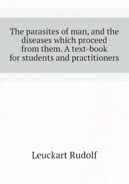 Обложка книги The parasites of man, and the diseases which proceed from them. A text-book for students and practitioners, Leuckart Rudolf