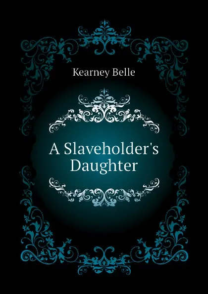 Обложка книги A Slaveholders Daughter, Kearney Belle