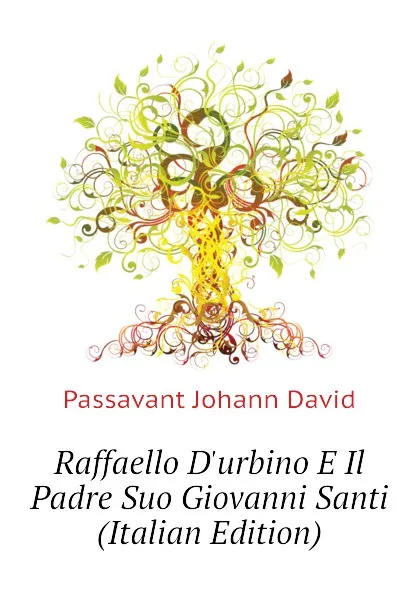 Обложка книги Raffaello Durbino E Il Padre Suo Giovanni Santi (Italian Edition), Passavant Johann David