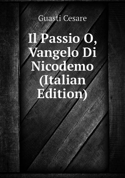 Обложка книги Il Passio O, Vangelo Di Nicodemo (Italian Edition), Guasti Cesare