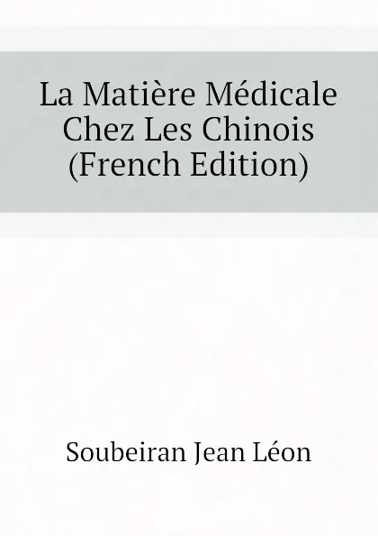 Обложка книги La Matiere Medicale Chez Les Chinois (French Edition), Soubeiran Jean Léon