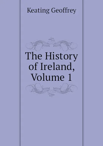 Обложка книги The History of Ireland, Volume 1, Keating Geoffrey