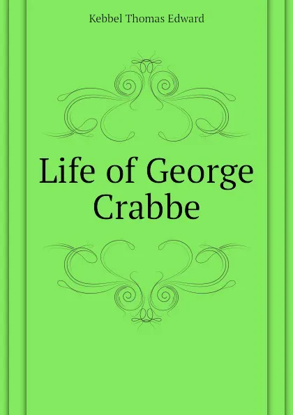 Обложка книги Life of George Crabbe, Kebbel Thomas Edward