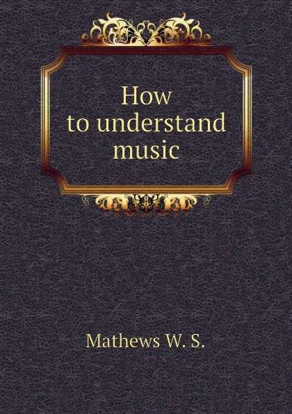 Обложка книги How to understand music, Mathews W. S.