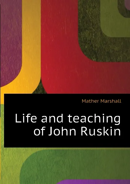 Обложка книги Life and teaching of John Ruskin, Mather Marshall