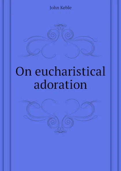 Обложка книги On eucharistical adoration, John Keble