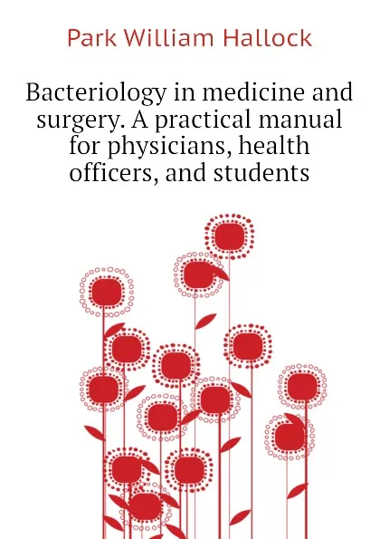 Обложка книги Bacteriology in medicine and surgery. A practical manual for physicians, health officers, and students, Park William Hallock