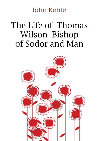Обложка книги The Life of  Thomas Wilson  Bishop of Sodor and Man, John Keble