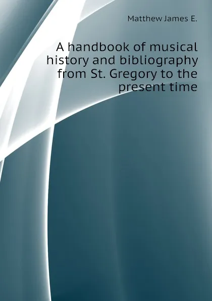 Обложка книги A handbook of musical history and bibliography from St. Gregory to the present time, Matthew James E.