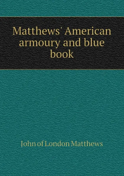 Обложка книги Matthews American armoury and blue book, John of London Matthews