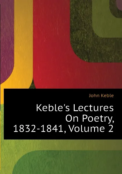 Обложка книги Kebles Lectures On Poetry, 1832-1841, Volume 2, John Keble