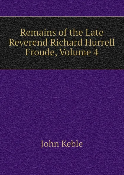 Обложка книги Remains of the Late Reverend Richard Hurrell Froude, Volume 4, John Keble