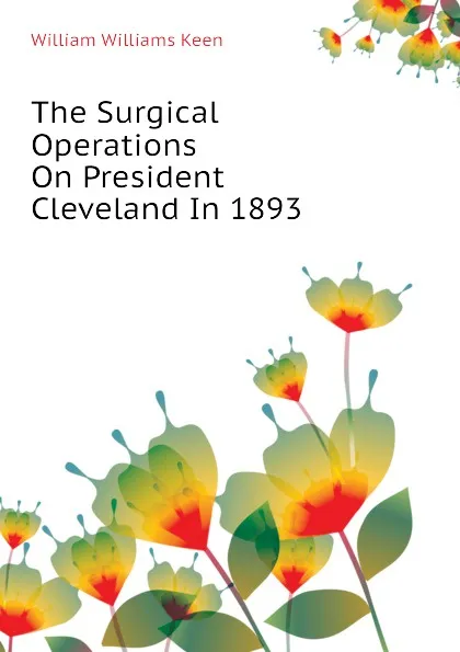Обложка книги The Surgical Operations On President Cleveland In 1893, William Williams Keen