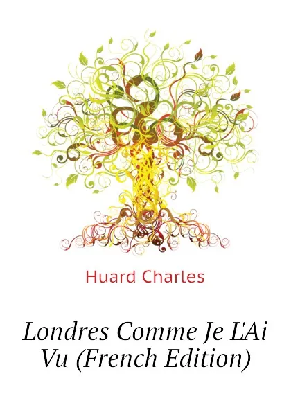 Обложка книги Londres Comme Je LAi Vu (French Edition), Huard Charles