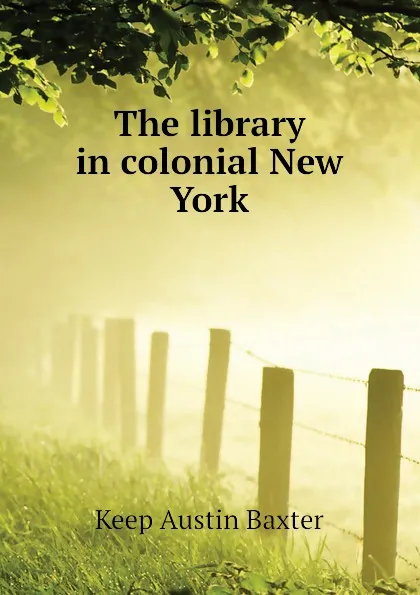 Обложка книги The library in colonial New York, Keep Austin Baxter