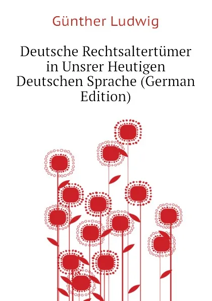 Обложка книги Deutsche Rechtsaltertumer in Unsrer Heutigen Deutschen Sprache (German Edition), Günther Ludwig