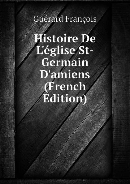 Обложка книги Histoire De Leglise St-Germain Damiens (French Edition), Guérard François
