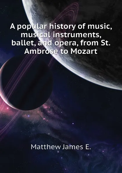 Обложка книги A popular history of music, musical instruments, ballet, and opera, from St. Ambrose to Mozart, Matthew James E.