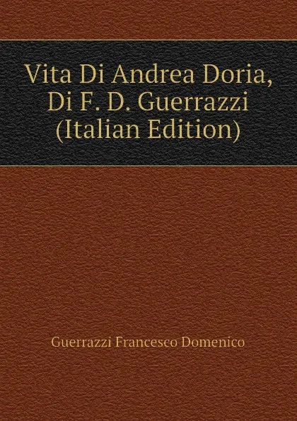 Обложка книги Vita Di Andrea Doria, Di F. D. Guerrazzi (Italian Edition), Guerrazzi Francesco Domenico