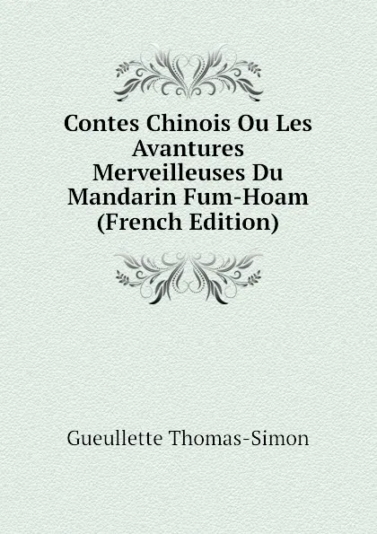 Обложка книги Contes Chinois Ou Les Avantures Merveilleuses Du Mandarin Fum-Hoam (French Edition), Gueullette Thomas-Simon