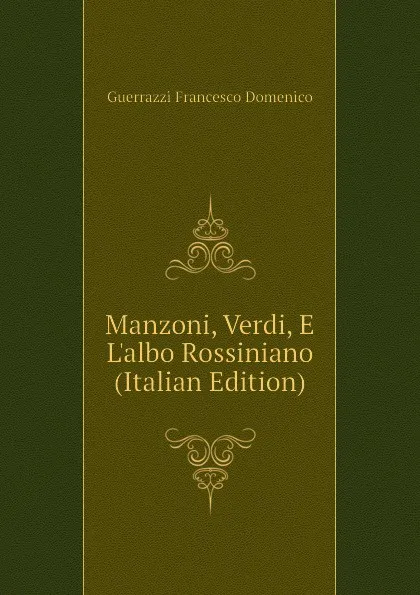 Обложка книги Manzoni, Verdi, E Lalbo Rossiniano (Italian Edition), Guerrazzi Francesco Domenico