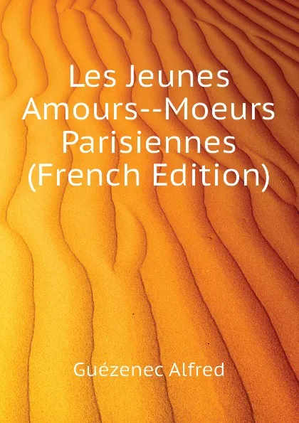 Обложка книги Les Jeunes Amours--Moeurs Parisiennes (French Edition), Guézenec Alfred