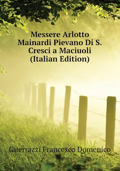 Обложка книги Messere Arlotto Mainardi Pievano Di S.Cresci a Maciuoli (Italian Edition), Guerrazzi Francesco Domenico