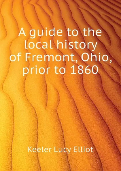 Обложка книги A guide to the local history of Fremont, Ohio, prior to 1860, Keeler Lucy Elliot