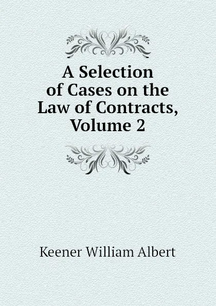 Обложка книги A Selection of Cases on the Law of Contracts, Volume 2, Keener William Albert