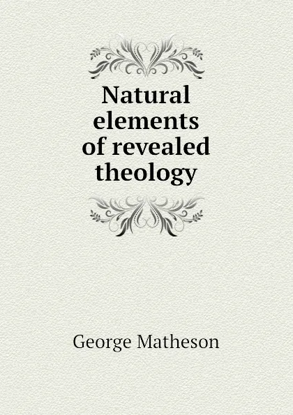 Обложка книги Natural elements of revealed theology, George Matheson