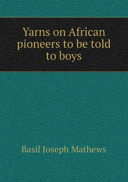 Обложка книги Yarns on African pioneers to be told to boys, Basil Joseph Mathews