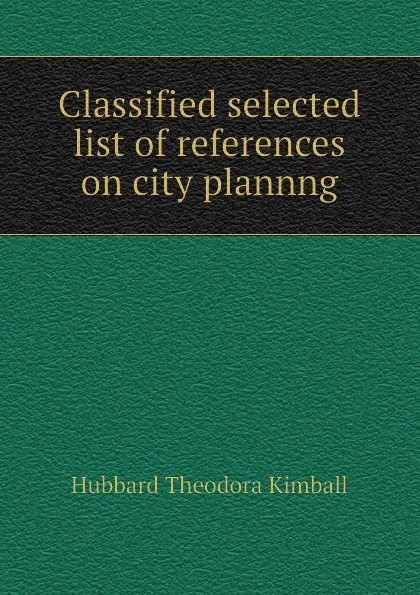 Обложка книги Classified selected list of references on city plannng, Hubbard Theodora Kimball