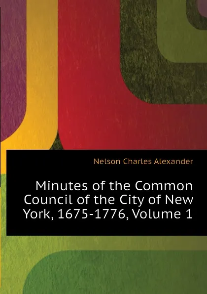 Обложка книги Minutes of the Common Council of the City of New York, 1675-1776, Volume 1, Nelson Charles Alexander