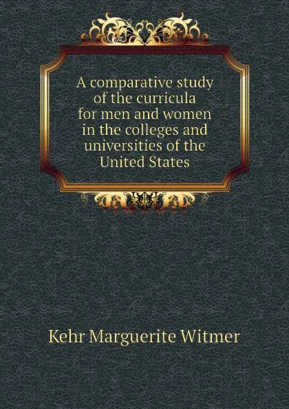 Обложка книги A comparative study of the curricula for men and women in the colleges and universities of the United States, Kehr Marguerite Witmer