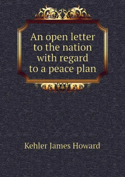 Обложка книги An open letter to the nation with regard to a peace plan, Kehler James Howard