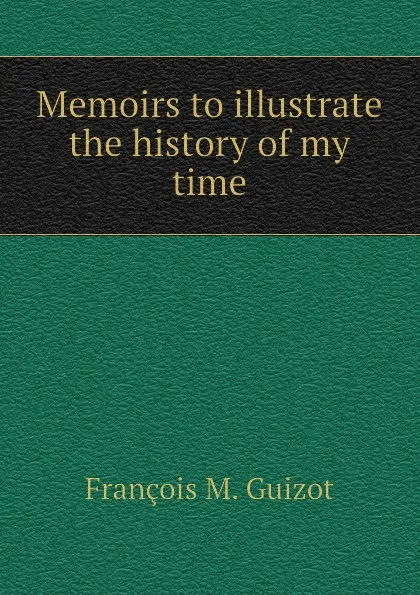 Обложка книги Memoirs to illustrate the history of my time, M. Guizot