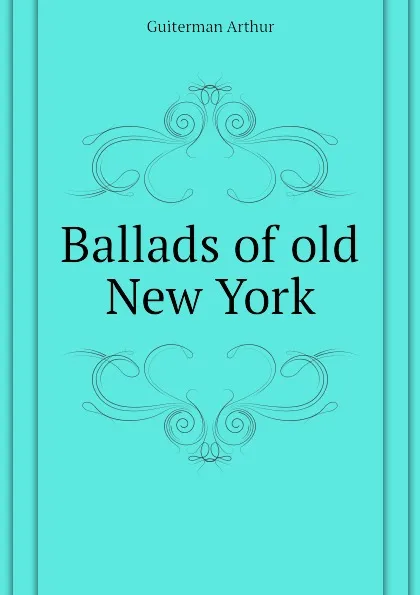 Обложка книги Ballads of old New York, Guiterman Arthur