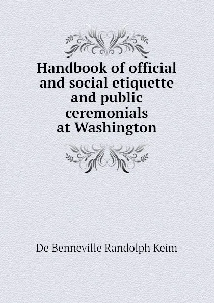 Обложка книги Handbook of official and social etiquette and public ceremonials at Washington, B. Randolph Keim