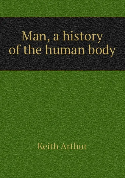Обложка книги Man, a history of the human body, Keith Arthur
