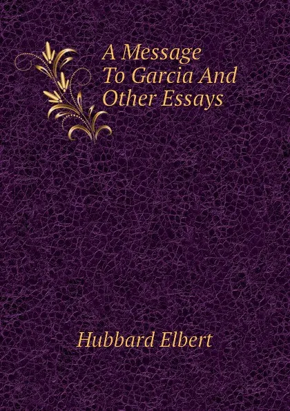 Обложка книги A Message To Garcia And Other Essays, Hubbard Elbert