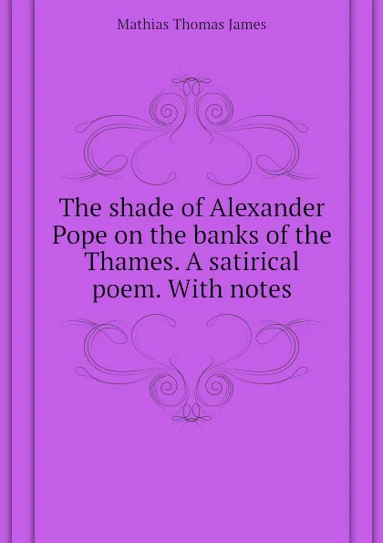 Обложка книги The shade of Alexander Pope on the banks of the Thames. A satirical poem. With notes, Mathias Thomas James