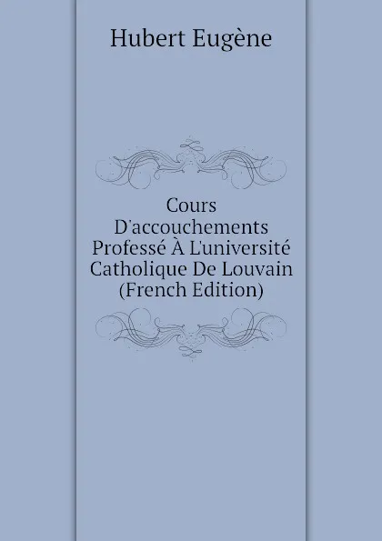 Обложка книги Cours Daccouchements Professe A Luniversite Catholique De Louvain (French Edition), Hubert Eugène