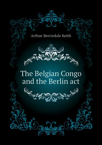 Обложка книги The Belgian Congo and the Berlin act, Keith Arthur Berriedale