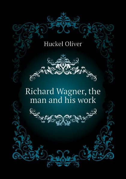 Обложка книги Richard Wagner, the man and his work, Huckel Oliver