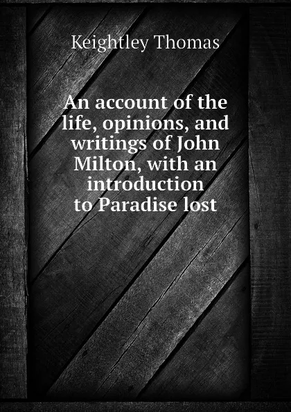 Обложка книги An account of the life, opinions, and writings of John Milton, with an introduction to Paradise lost, Keightley Thomas